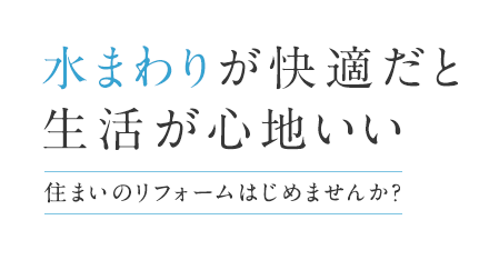 水まわりが快適だと生活が心地いい　住まいのリフォームはじめませんか？