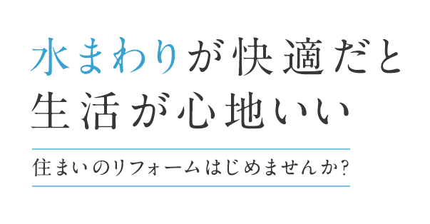 水まわりが快適だと生活が心地いい　住まいのリフォームはじめませんか？